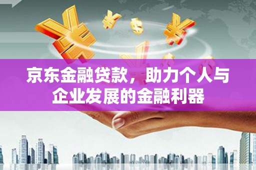 鹿草京东金融贷款，助力个人与企业发展的金融利器
