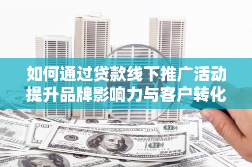 鹿草如何通过贷款线下推广活动提升品牌影响力与客户转化率