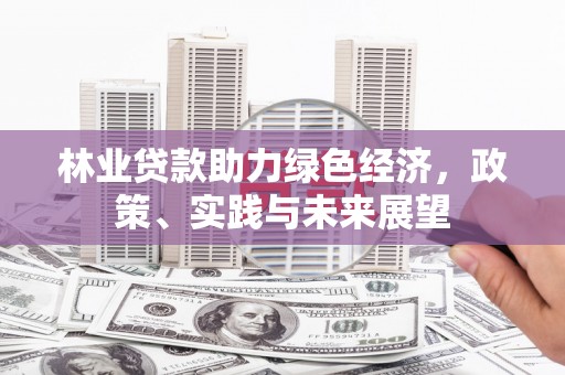鹿草林业贷款助力绿色经济，政策、实践与未来展望