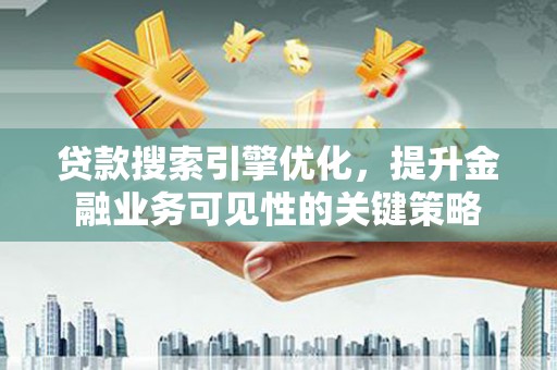 鹿草贷款搜索引擎优化，提升金融业务可见性的关键策略