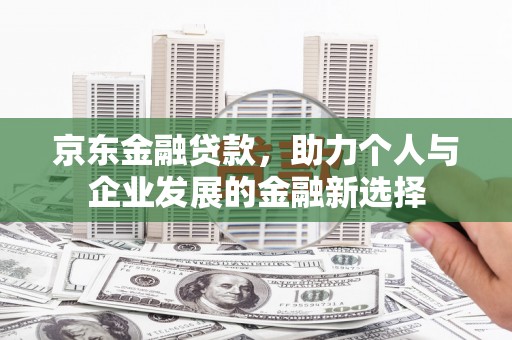 鹿草京东金融贷款，助力个人与企业发展的金融新选择