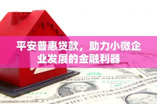 鹿草平安普惠贷款，助力小微企业发展的金融利器