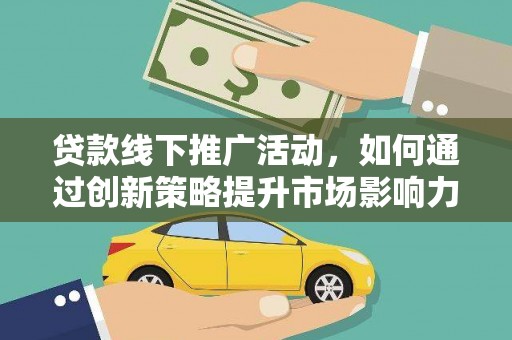 鹿草贷款线下推广活动，如何通过创新策略提升市场影响力