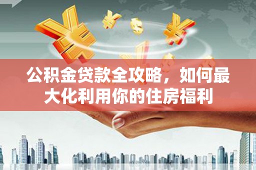 鹿草公积金贷款全攻略，如何最大化利用你的住房福利