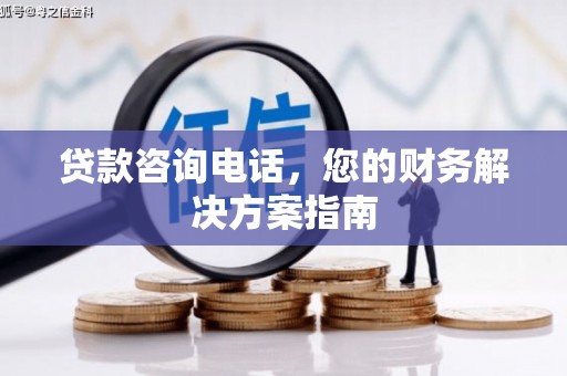 鹿草贷款咨询电话，您的财务解决方案指南