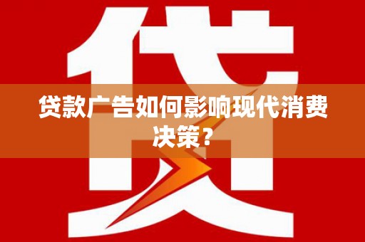 鹿草贷款广告如何影响现代消费决策？