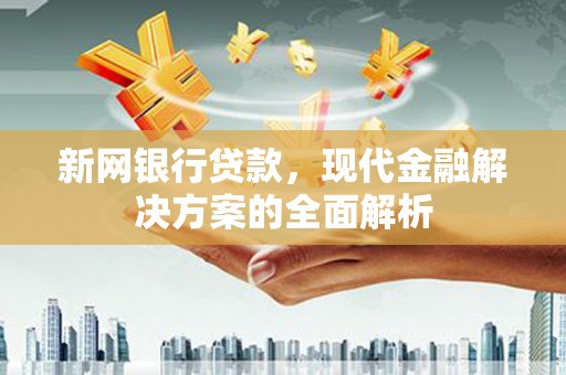 鹿草新网银行贷款，现代金融解决方案的全面解析