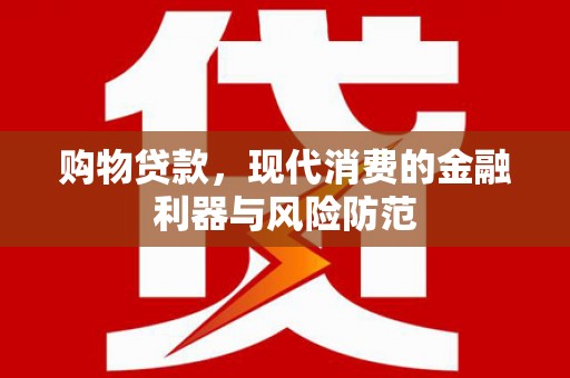 鹿草购物贷款，现代消费的金融利器与风险防范