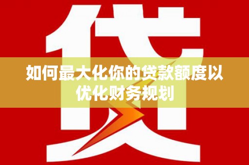 鹿草如何最大化你的贷款额度以优化财务规划