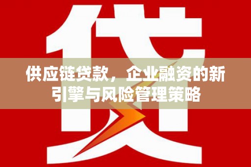 鹿草供应链贷款，企业融资的新引擎与风险管理策略