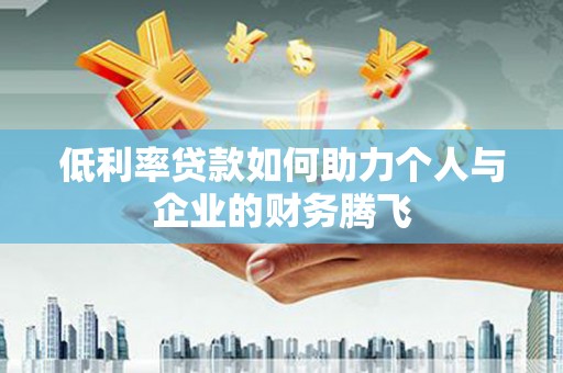 鹿草低利率贷款如何助力个人与企业的财务腾飞