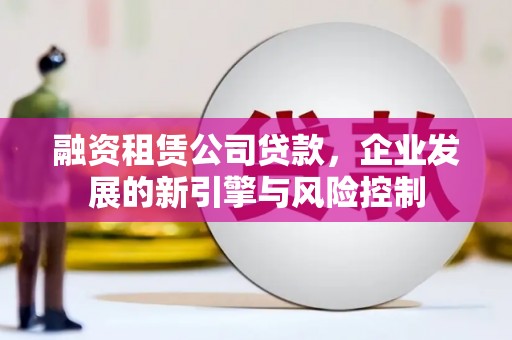鹿草融资租赁公司贷款，企业发展的新引擎与风险控制
