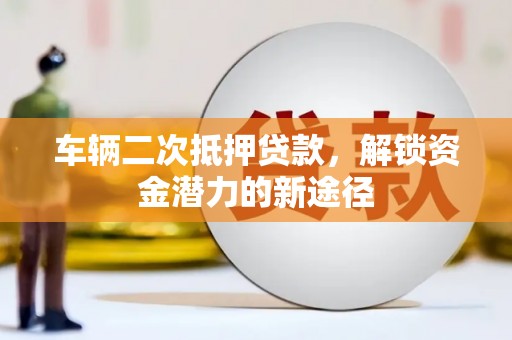 鹿草车辆二次抵押贷款，解锁资金潜力的新途径