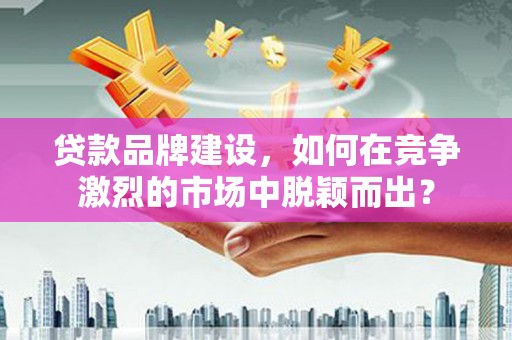 鹿草贷款品牌建设，如何在竞争激烈的市场中脱颖而出？