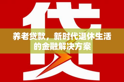 鹿草养老贷款，新时代退休生活的金融解决方案