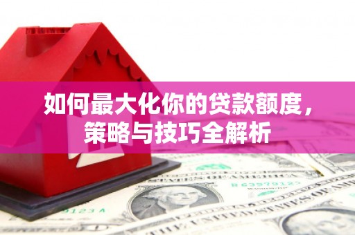 鹿草如何最大化你的贷款额度，策略与技巧全解析
