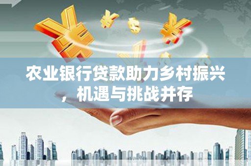 鹿草农业银行贷款助力乡村振兴，机遇与挑战并存