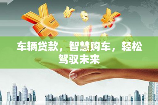 鹿草车辆贷款，智慧购车，轻松驾驭未来