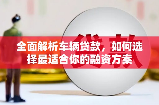 鹿草全面解析车辆贷款，如何选择最适合你的融资方案