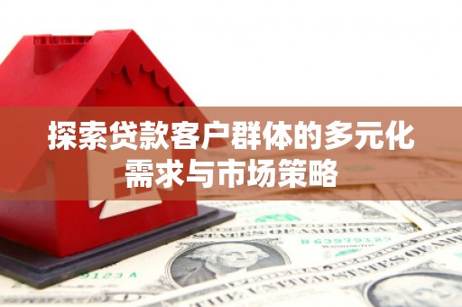 鹿草探索贷款客户群体的多元化需求与市场策略