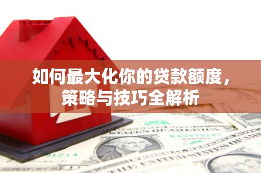 鹿草如何最大化你的贷款额度，策略与技巧全解析