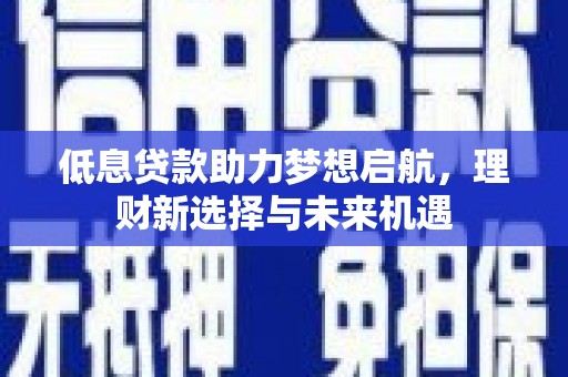 鹿草低息贷款助力梦想启航，理财新选择与未来机遇