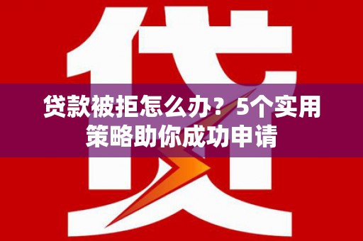 鹿草贷款被拒怎么办？5个实用策略助你成功申请