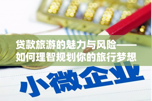 鹿草贷款旅游的魅力与风险——如何理智规划你的旅行梦想