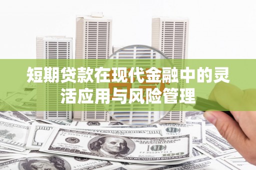 鹿草短期贷款在现代金融中的灵活应用与风险管理