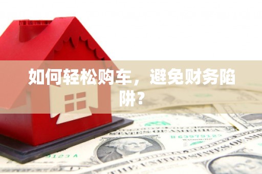 鹿草如何轻松购车，避免财务陷阱？