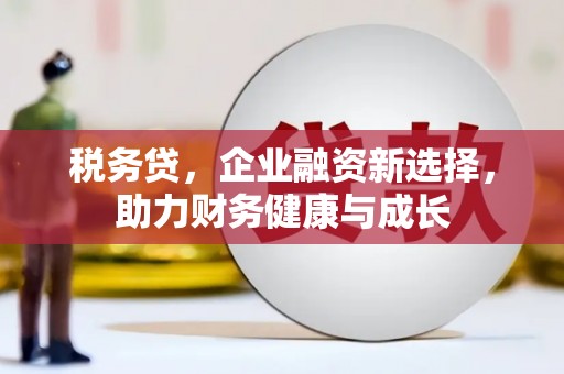 鹿草税务贷，企业融资新选择，助力财务健康与成长