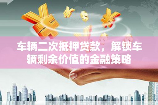 鹿草车辆二次抵押贷款，解锁车辆剩余价值的金融策略
