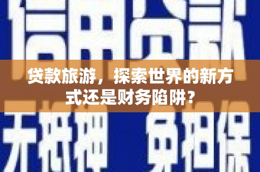 鹿草贷款旅游，探索世界的新方式还是财务陷阱？